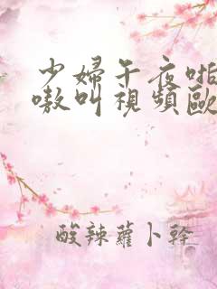 少妇午夜啪爽嗷嗷叫视频欧美