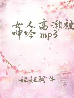 女人高潮被爽到呻吟 mp3