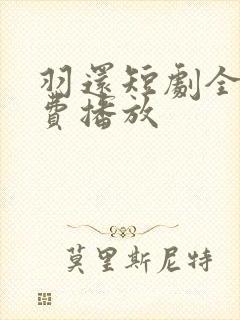 羽还短剧全集免费播放