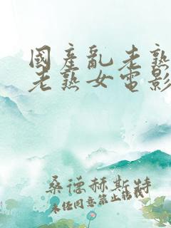 国产乱老熟视频老熟女电影
