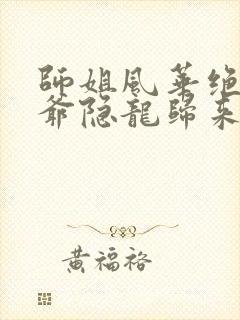 师姐风华绝代少爷隐龙归来短剧免费观看