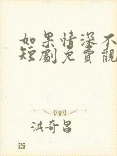 如果情深不可说短剧免费观看