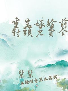 重生嫁给前夫死对头免费全文阅读