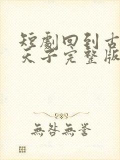 短剧回到古代当天子完整版在线看完