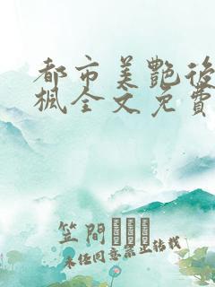 都市美艳后宫唐枫全文免费阅读最新章节