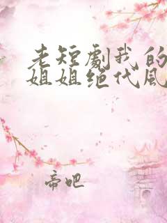 老短剧我的七个姐姐绝代风华