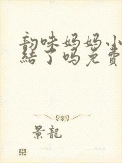 韵味妈妈小说完结了吗免费阅读