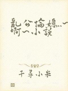 乱公伦媳..~啊~小说