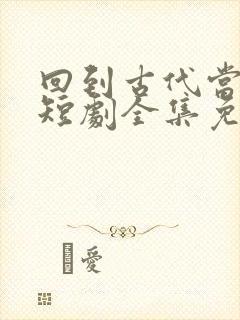 回到古代当太子短剧全集免费观看