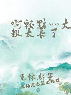 啊轻点灬大巴太粗太长了
