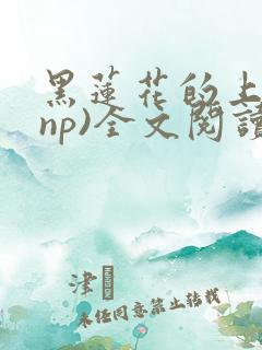 黑莲花的上位(np)全文阅读免费