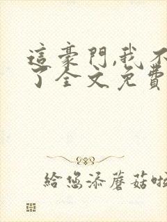这豪门,我不嫁了全文免费阅读