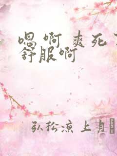 嗯 啊 爽死了舒服啊