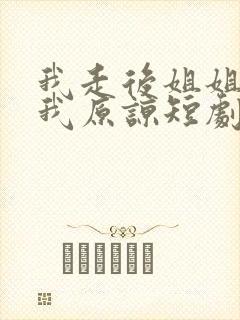 我走后姐姐们求我原谅短剧