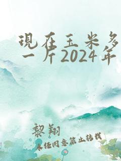 现在玉米多少钱一斤2024年价格