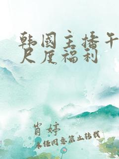 韩国主播午夜大尺度福利