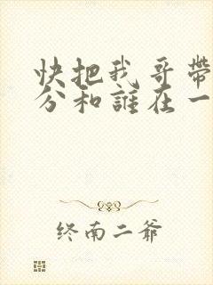 快把我哥带走时分和谁在一起
