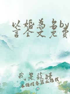 以婚为名by臣言全文免费阅读笔趣阁