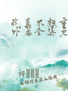 我真不想重生番外篇全集免费阅读