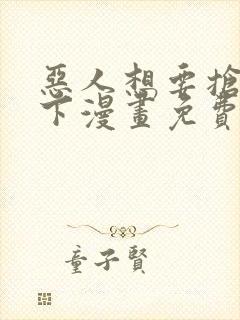 恶人想要抢救一下漫画免费漫