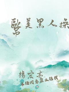 欧美黑人操大黑吊