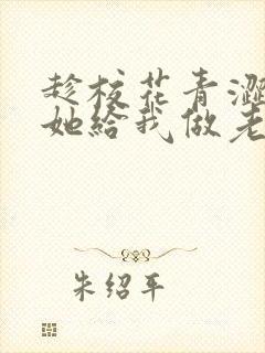 趁校花青涩忽悠她给我做老婆