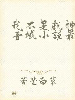 我不是戏神三九音域小说最新章节下载