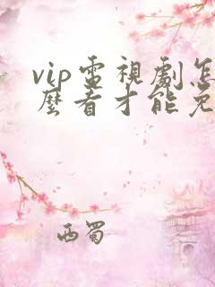 vip电视剧怎么看才能免费