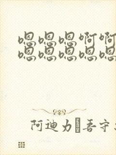 嗯嗯嗯啊啊啊啊嗯嗯嗯嗯嗯啊啊啊啊