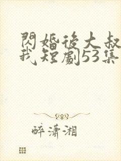 闪婚后大叔狂宠我短剧53集