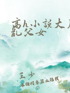 高h小说大尺度乱父女