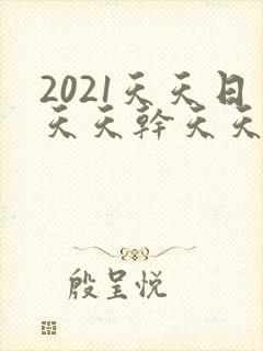 2021天天日天天干天天爽