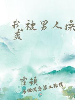 我被男人操的好爽