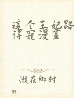 这个王妃路子野得宠漫画