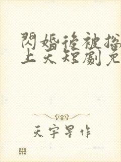 闪婚后被总裁宠上天短剧免费观看