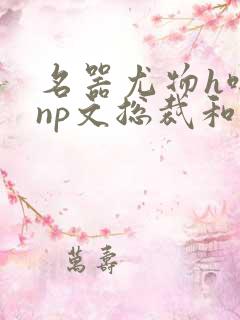 名器尤物h啪肉np文总裁和校花