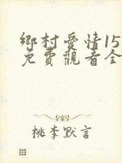 乡村爱情15部免费观看全集完整版电视剧