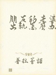朋友的老婆和我出轨怎么办