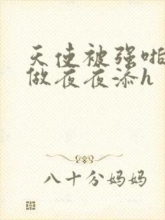 天使被强啪日日做夜夜添h