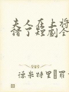 夫人在上将军知错了短剧全集播放