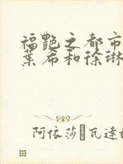 福艳之都市后宫叶希和徐琳