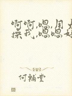 啊啊,嗯,用力操我,嗯嗯好骚啊