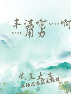 丰满啊灬啊别停灬用力
