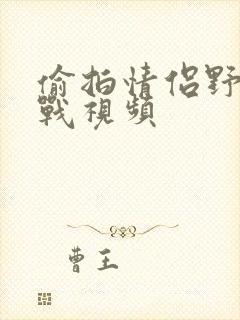 偷拍情侣野外野战视频