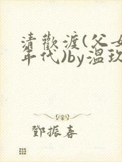 清欢渡(父女,年代)by温玖大结局
