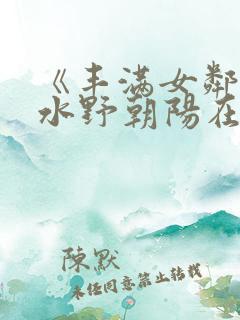 《丰满女邻居》水野朝阳在线观看