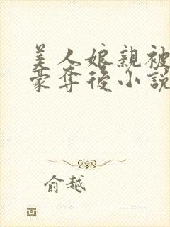 美人娘亲被巧取豪夺后小说最新章节更新