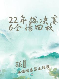 22年总决赛g6全场回放