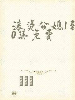滚烫公媳1到50集免费