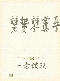 谁把谁当真漫画免费全集下拉式漫画